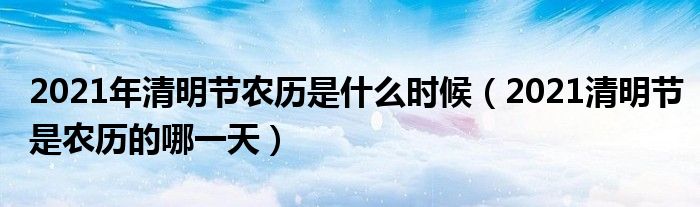 2021年清明节农历是什么时候（2021清明节是农历的哪一天）
