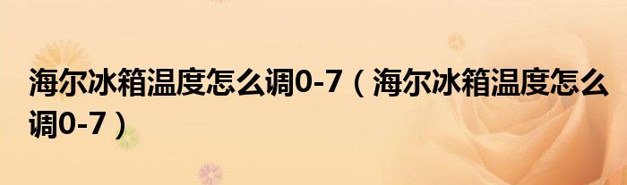 海尔冰箱温度怎么调0-7（海尔冰箱温度怎么调0-7）