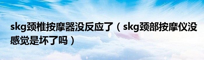 skg颈椎按摩器没反应了（skg颈部按摩仪没感觉是坏了吗）