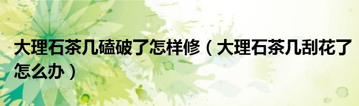 大理石茶几磕破了怎样修（大理石茶几刮花了怎么办）