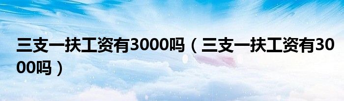 三支一扶工资有3000吗（三支一扶工资有3000吗）