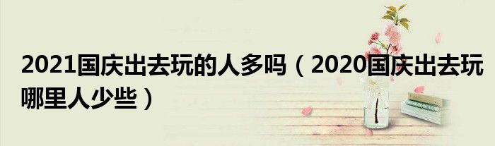 2021国庆出去玩的人多吗（2020国庆出去玩哪里人少些）