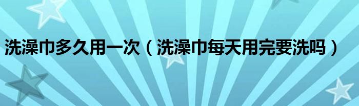 洗澡巾多久用一次（洗澡巾每天用完要洗吗）