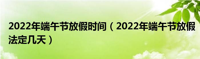 2022年端午节放假时间（2022年端午节放假法定几天）