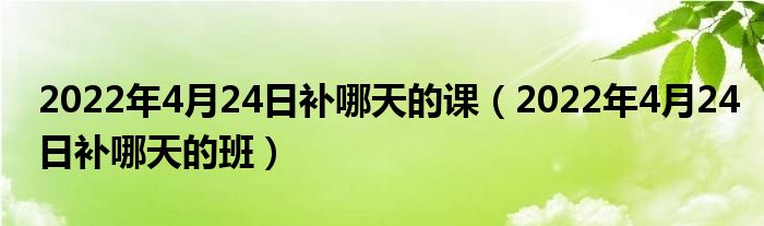 2022年4月24日补哪天的课（2022年4月24日补哪天的班）