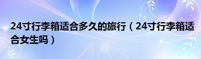 24寸行李箱适合多久的旅行（24寸行李箱适合女生吗）