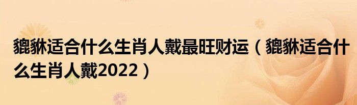 貔貅适合什么生肖人戴最旺财运（貔貅适合什么生肖人戴2022）