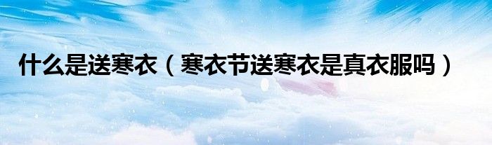 什么是送寒衣（寒衣节送寒衣是真衣服吗）