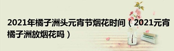 2021年橘子洲头元宵节烟花时间（2021元宵橘子洲放烟花吗）