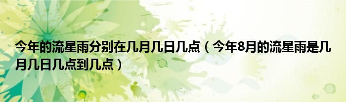 今年的流星雨分别在几月几日几点（今年8月的流星雨是几月几日几点到几点）