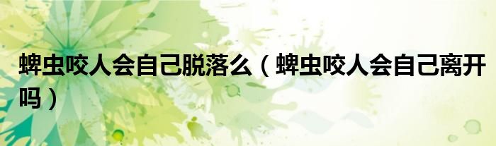 蜱虫咬人会自己脱落么（蜱虫咬人会自己离开吗）