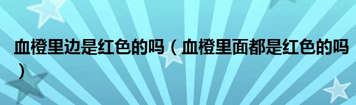 血橙里边是红色的吗（血橙里面都是红色的吗）