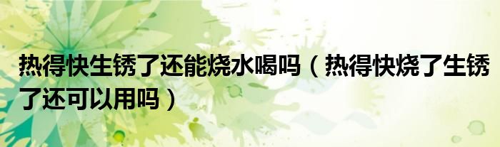热得快生锈了还能烧水喝吗（热得快烧了生锈了还可以用吗）