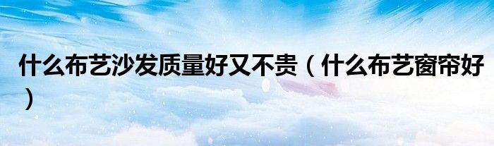 什么布艺沙发质量好又不贵（什么布艺窗帘好）