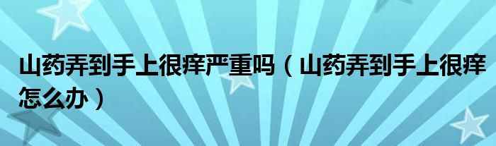 山药弄到手上很痒严重吗（山药弄到手上很痒怎么办）