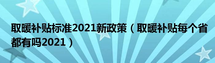 取暖补贴标准2021新政策（取暖补贴每个省都有吗2021）