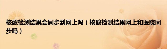 核酸检测结果会同步到网上吗（核酸检测结果网上和医院同步吗）