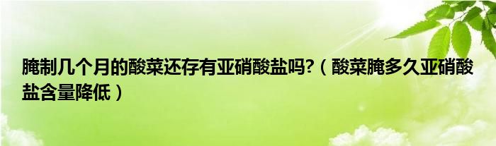 腌制几个月的酸菜还存有亚硝酸盐吗?（酸菜腌多久亚硝酸盐含量降低）