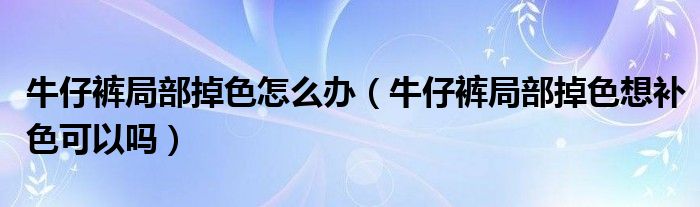 牛仔裤局部掉色怎么办（牛仔裤局部掉色想补色可以吗）