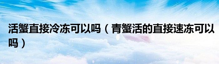 活蟹直接冷冻可以吗（青蟹活的直接速冻可以吗）