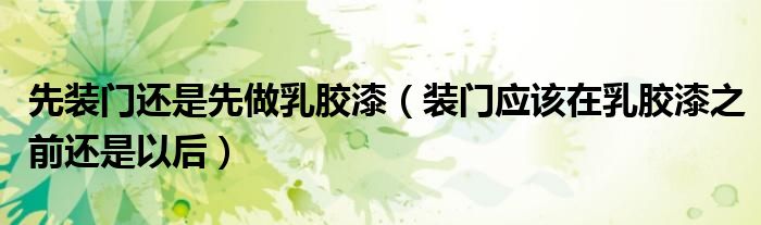 先装门还是先做乳胶漆（装门应该在乳胶漆之前还是以后）