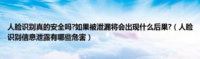 人脸识别真的安全吗?如果被泄漏将会出现什么后果?（人脸识别信息泄露有哪些危害）