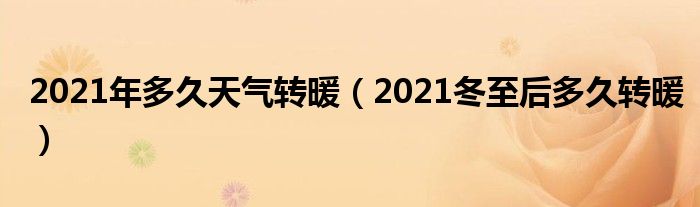 2021年多久天气转暖（2021冬至后多久转暖）
