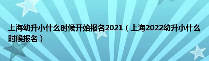 上海幼升小什么时候开始报名2021（上海2022幼升小什么时候报名）