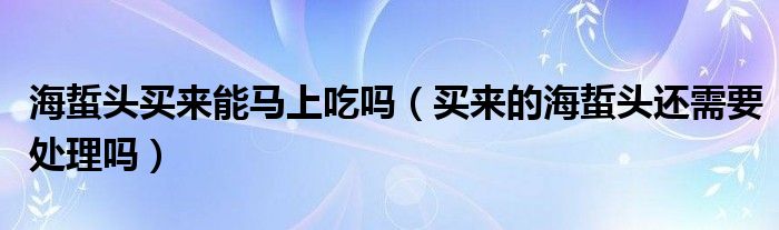 海蜇头买来能马上吃吗（买来的海蜇头还需要处理吗）