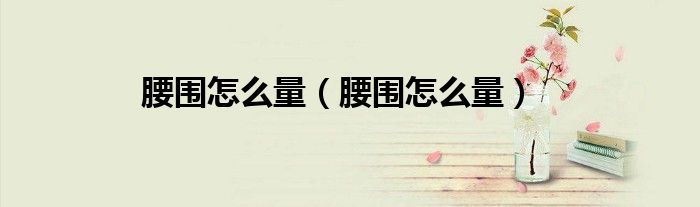腰围怎么量（腰围怎么量）