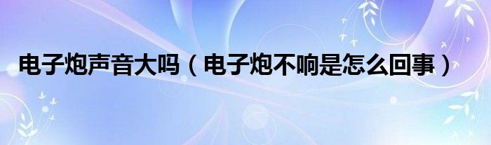 电子炮声音大吗（电子炮不响是怎么回事）