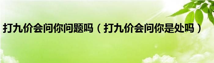 打九价会问你问题吗（打九价会问你是处吗）
