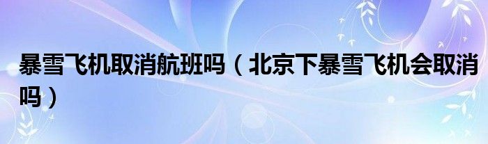 暴雪飞机取消航班吗（北京下暴雪飞机会取消吗）