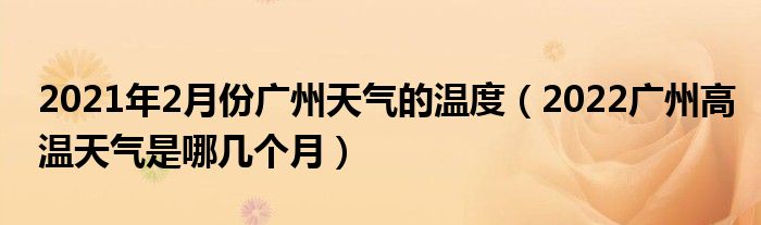 2021年2月份广州天气的温度（2022广州高温天气是哪几个月）