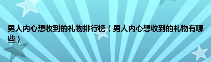 男人内心想收到的礼物排行榜（男人内心想收到的礼物有哪些）