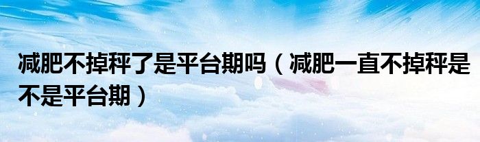 减肥不掉秤了是平台期吗（减肥一直不掉秤是不是平台期）