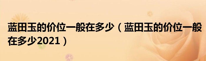 蓝田玉的价位一般在多少（蓝田玉的价位一般在多少2021）