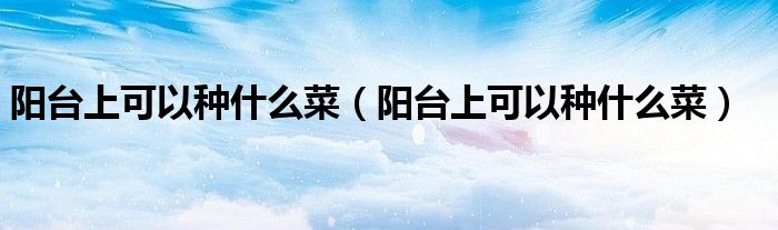 阳台上可以种什么菜（阳台上可以种什么菜）