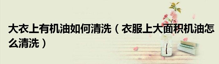 大衣上有机油如何清洗（衣服上大面积机油怎么清洗）