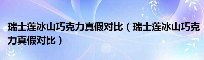 瑞士莲冰山巧克力真假对比（瑞士莲冰山巧克力真假对比）