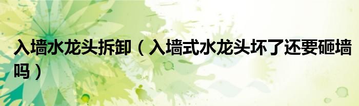 入墙水龙头拆卸（入墙式水龙头坏了还要砸墙吗）