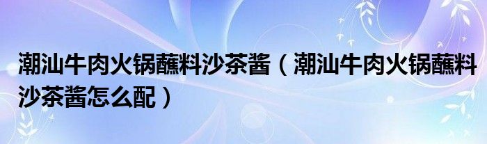 潮汕牛肉火锅蘸料沙茶酱（潮汕牛肉火锅蘸料沙茶酱怎么配）