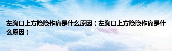 左胸口上方隐隐作痛是什么原因（左胸口上方隐隐作痛是什么原因）
