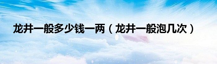龙井一般多少钱一两（龙井一般泡几次）