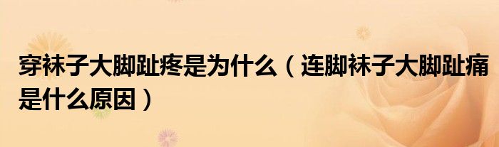 穿袜子大脚趾疼是为什么（连脚袜子大脚趾痛是什么原因）