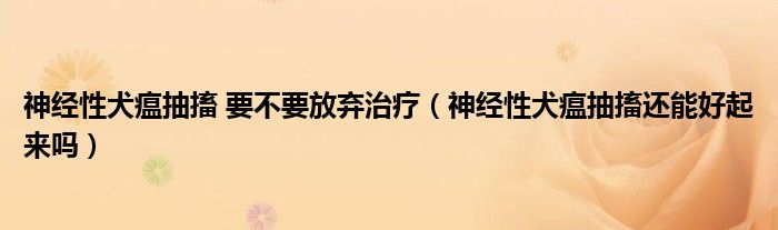 神经性犬瘟抽搐 要不要放弃治疗（神经性犬瘟抽搐还能好起来吗）