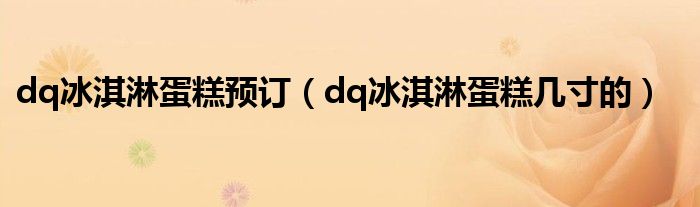 dq冰淇淋蛋糕预订（dq冰淇淋蛋糕几寸的）