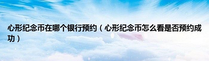 心形纪念币在哪个银行预约（心形纪念币怎么看是否预约成功）