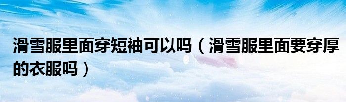 滑雪服里面穿短袖可以吗（滑雪服里面要穿厚的衣服吗）