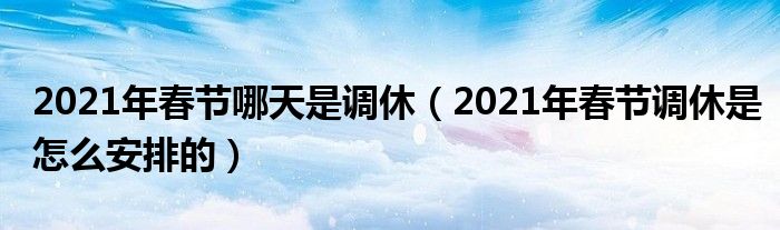 2021年春节哪天是调休（2021年春节调休是怎么安排的）